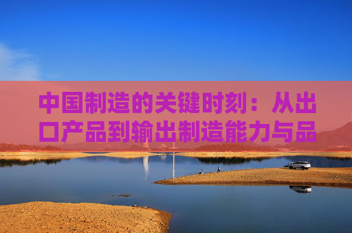 中国制造的关键时刻：从出口产品到输出制造能力与品牌