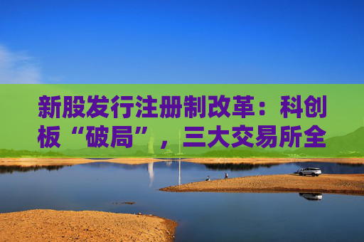 新股发行注册制改革：科创板“破局”，三大交易所全面铺开