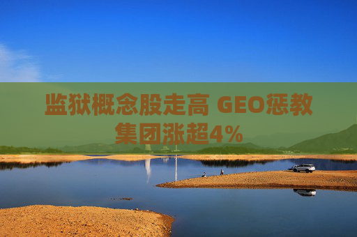 监狱概念股走高 GEO惩教集团涨超4%