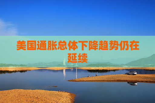 美国通胀总体下降趋势仍在延续