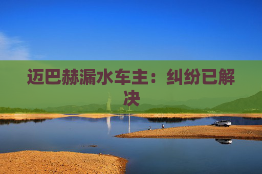 迈巴赫漏水车主：纠纷已解决