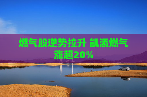 燃气股逆势拉升 凯添燃气涨超20%