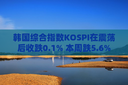 韩国综合指数KOSPI在震荡后收跌0.1% 本周跌5.6%