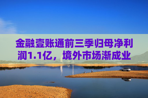 金融壹账通前三季归母净利润1.1亿，境外市场渐成业绩增长引擎