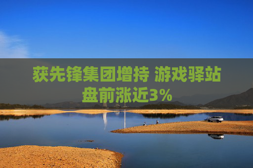 获先锋集团增持 游戏驿站盘前涨近3%