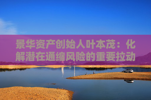 景华资产创始人叶本茂：化解潜在通缩风险的重要拉动力在股市中
