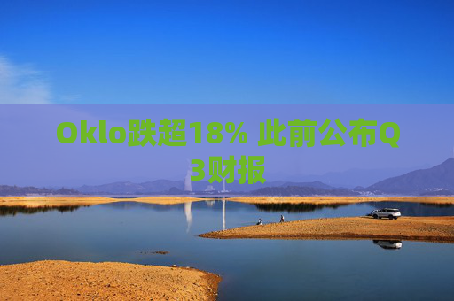 Oklo跌超18% 此前公布Q3财报