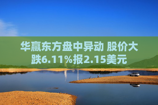 华赢东方盘中异动 股价大跌6.11%报2.15美元