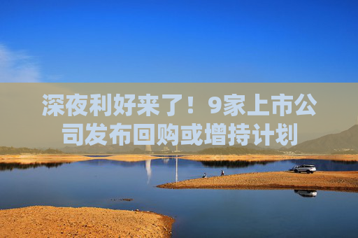 深夜利好来了！9家上市公司发布回购或增持计划