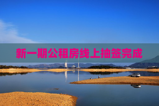 新一期公租房线上抽签完成
