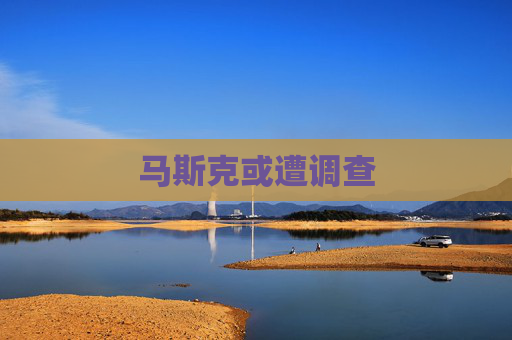 马斯克或遭调查