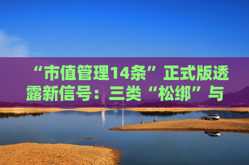 “市值管理14条”正式版透露新信号：三类“松绑”与两类“加码”并现