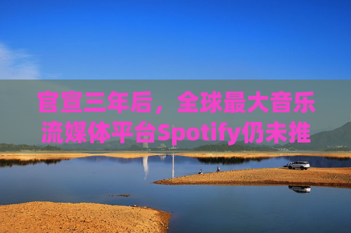 官宣三年后，全球最大音乐流媒体平台Spotify仍未推出“无损音频”服务