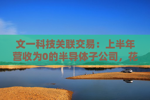 文一科技关联交易：上半年营收为0的半导体子公司，花2600万元购买实控人旗下房产