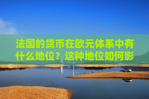 法国的货币在欧元体系中有什么地位？这种地位如何影响国际贸易？