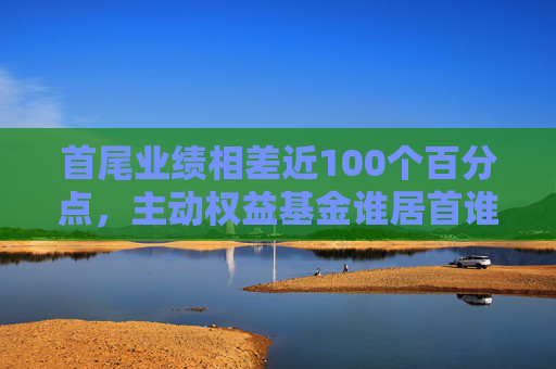 首尾业绩相差近100个百分点，主动权益基金谁居首谁掉队？