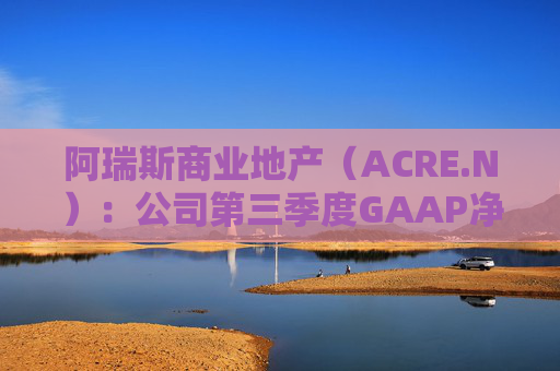 阿瑞斯商业地产(ACRE.N):公司第三季度GAAP净亏损为590万美元,而可分配收益为370万美元