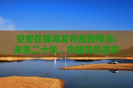 空客在珠海发布最新预测：未来二十年，中国货机需求将增三倍