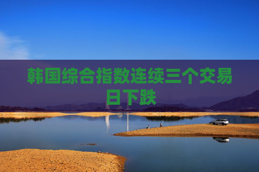 韩国综合指数连续三个交易日下跌