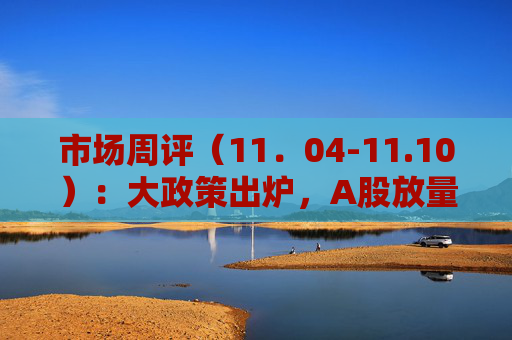 市场周评（11．04-11.10）：大政策出炉，A股放量大涨