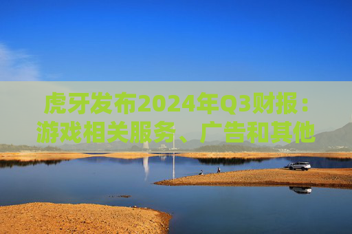 虎牙发布2024年Q3财报：游戏相关服务、广告和其他业务收入的总收入占比又攀新高，达26.7%