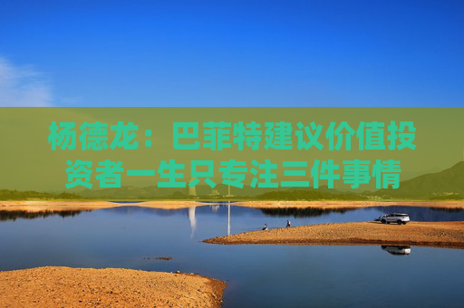 杨德龙：巴菲特建议价值投资者一生只专注三件事情