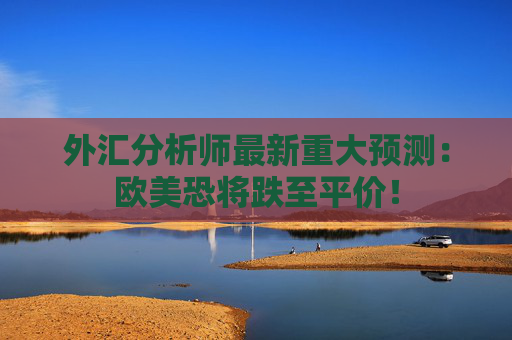 外汇分析师最新重大预测：欧美恐将跌至平价！