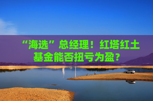 “海选”总经理！红塔红土基金能否扭亏为盈？