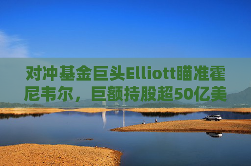 对冲基金巨头Elliott瞄准霍尼韦尔，巨额持股超50亿美元！