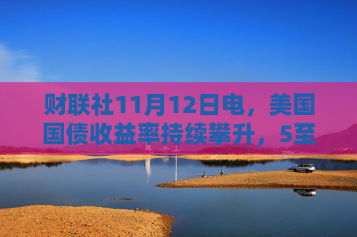 财联社11月12日电，美国国债收益率持续攀升，5至30年期收益率触及日内高点