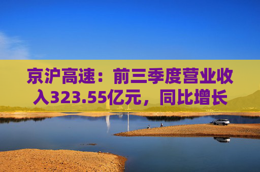 京沪高速：前三季度营业收入323.55亿元，同比增长4.77%