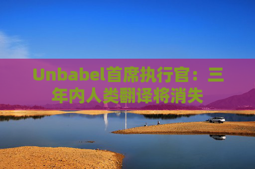 Unbabel首席执行官：三年内人类翻译将消失