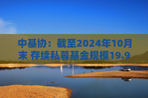 中基协：截至2024年10月末 存续私募基金规模19.93万亿元