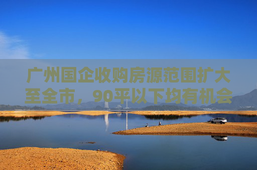 广州国企收购房源范围扩大至全市，90平以下均有机会