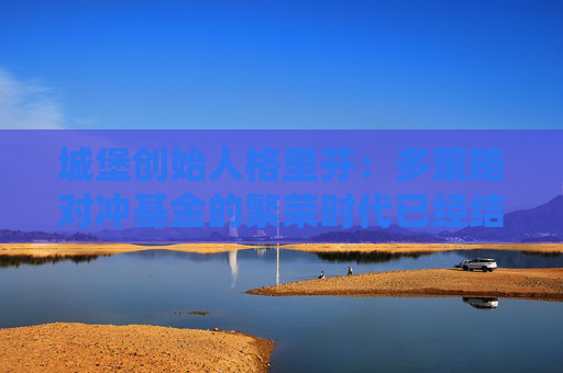 城堡创始人格里芬：多策略对冲基金的繁荣时代已经结束