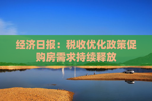 经济日报：税收优化政策促购房需求持续释放