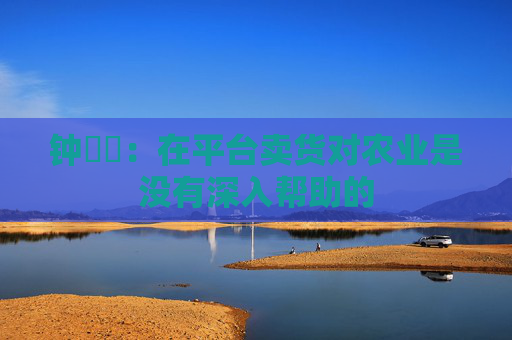 钟睒睒：在平台卖货对农业是没有深入帮助的