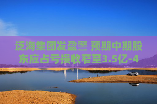 泛海集团发盈警 预期中期股东应占亏损收窄至3.5亿-4.2亿港元