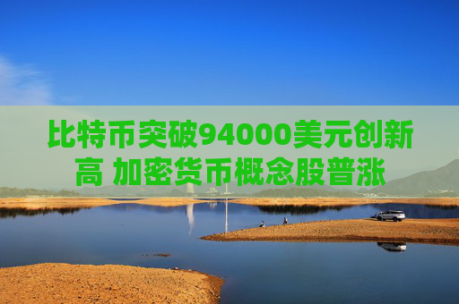 比特币突破94000美元创新高 加密货币概念股普涨