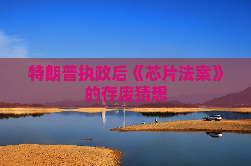 特朗普执政后《芯片法案》的存废猜想