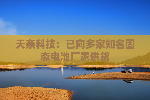 天奈科技：已向多家知名固态电池厂家供货