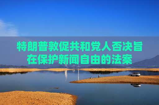 特朗普敦促共和党人否决旨在保护新闻自由的法案
