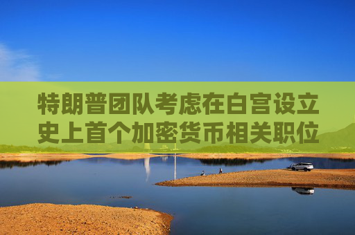 特朗普团队考虑在白宫设立史上首个加密货币相关职位