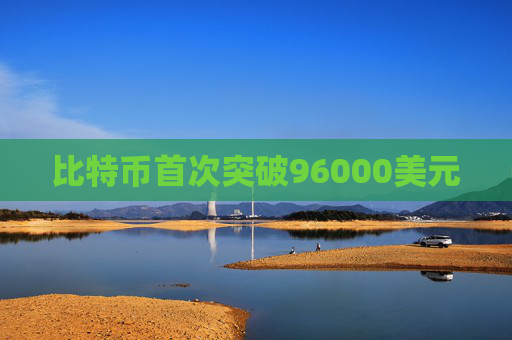 比特币首次突破96000美元