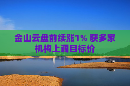 金山云盘前续涨1% 获多家机构上调目标价