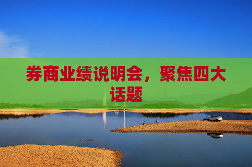 券商业绩说明会，聚焦四大话题
