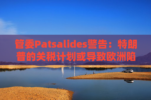 管委Patsalides警告：特朗普的关税计划或导致欧洲陷入滞胀