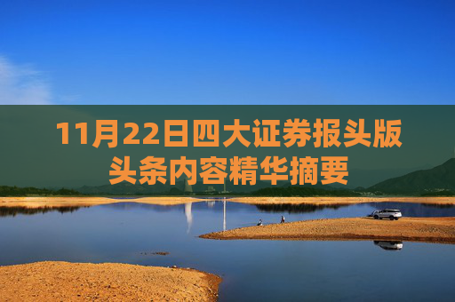 11月22日四大证券报头版头条内容精华摘要