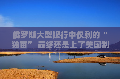 俄罗斯大型银行中仅剩的“独苗” 最终还是上了美国制裁名单！