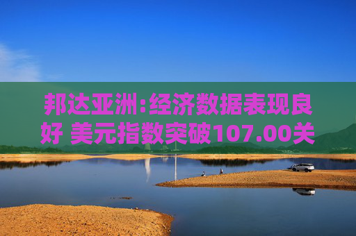 邦达亚洲:经济数据表现良好 美元指数突破107.00关口